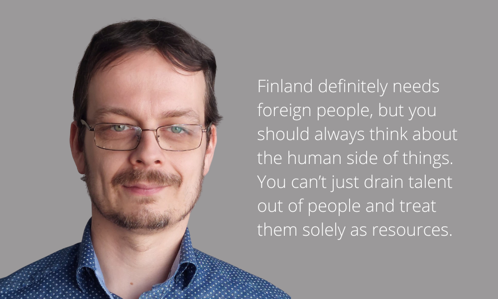 Portrait of a person plus the text: "Finland definitely needs foreign people, but you should always think about the human side of things. You can’t just drain talent out of people and treat them solely as resources".